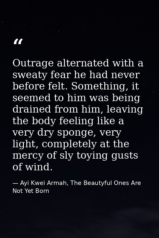 Outrage alternated with a sweaty fear he had never before felt. Something, it seemed to him was being drained from him,  — Ayi Kwei Armah, The Beautyful Ones Are Not Yet Born