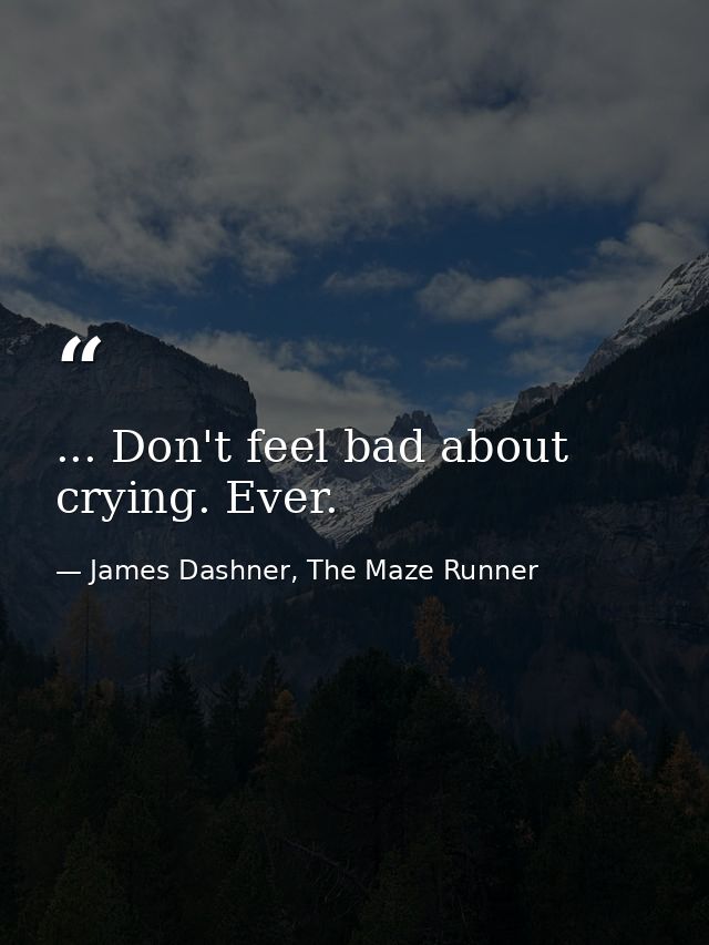 ... Don't feel bad about crying. Ever. — James Dashner, The Maze Runner