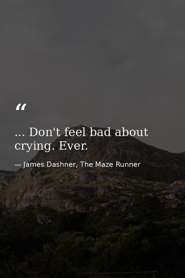 ... Don't feel bad about crying. Ever. — James Dashner, The Maze Runner