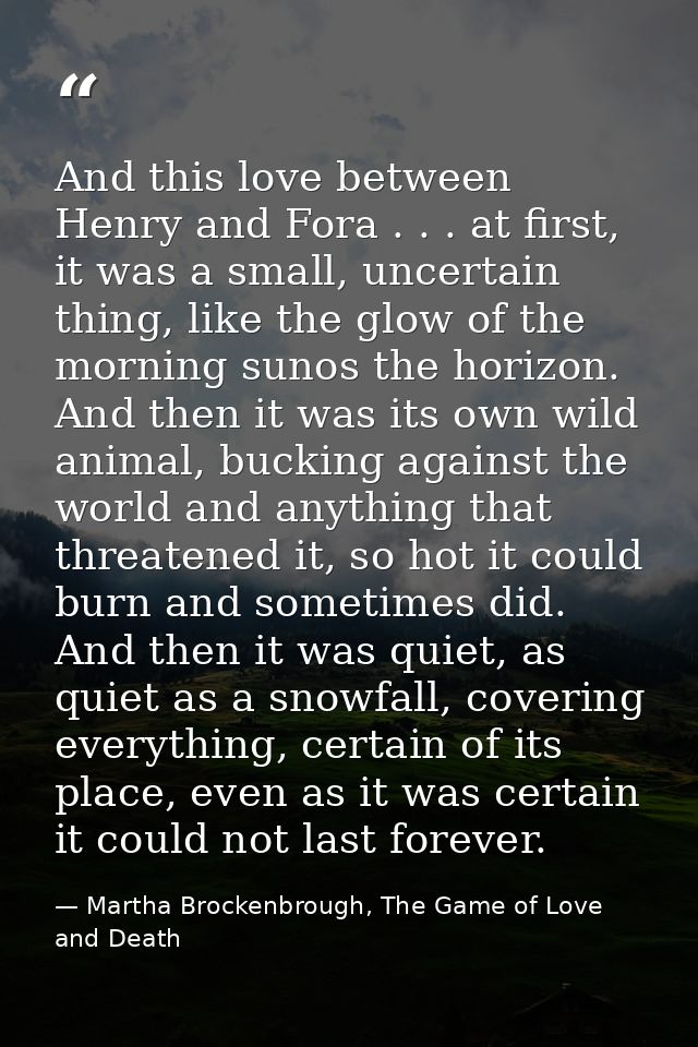 And this love between Henry and Fora . . . at first, it was a small, uncertain thing, like the glow of the morning sunos — Martha Brockenbrough, The Game of Love and Death