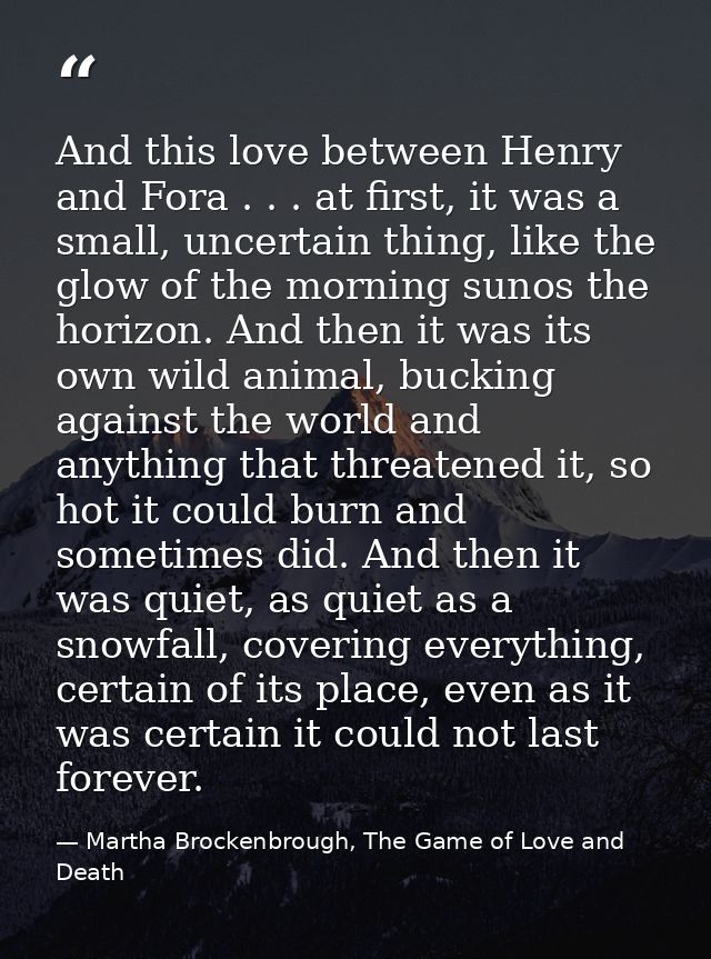 And this love between Henry and Fora . . . at first, it was a small, uncertain thing, like the glow of the morning sunos — Martha Brockenbrough, The Game of Love and Death
