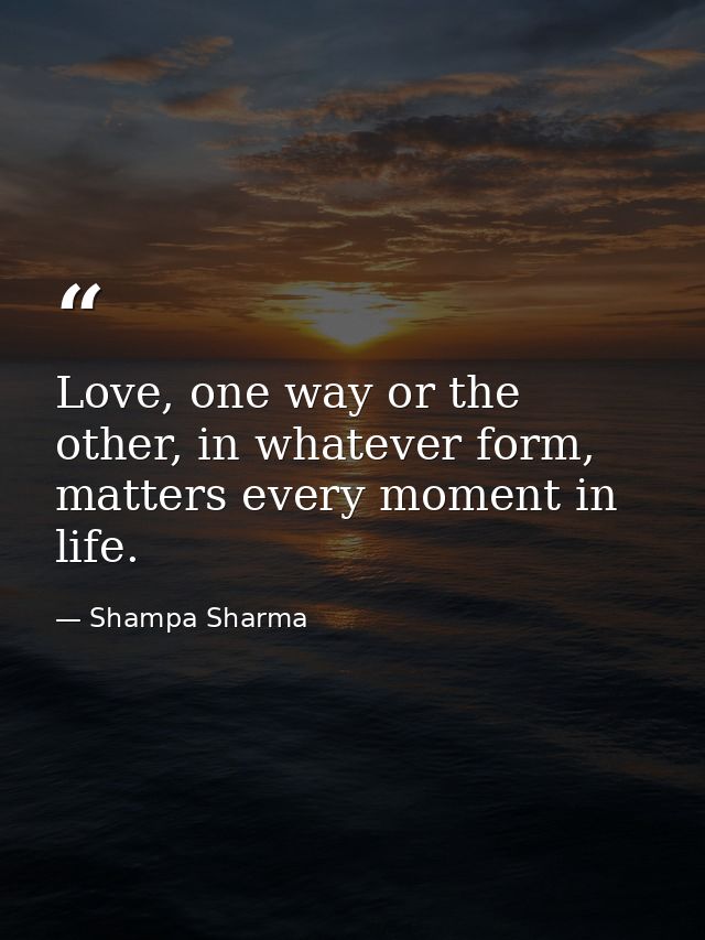 Love, one way or the other, in whatever form, matters every moment in life. — Shampa Sharma