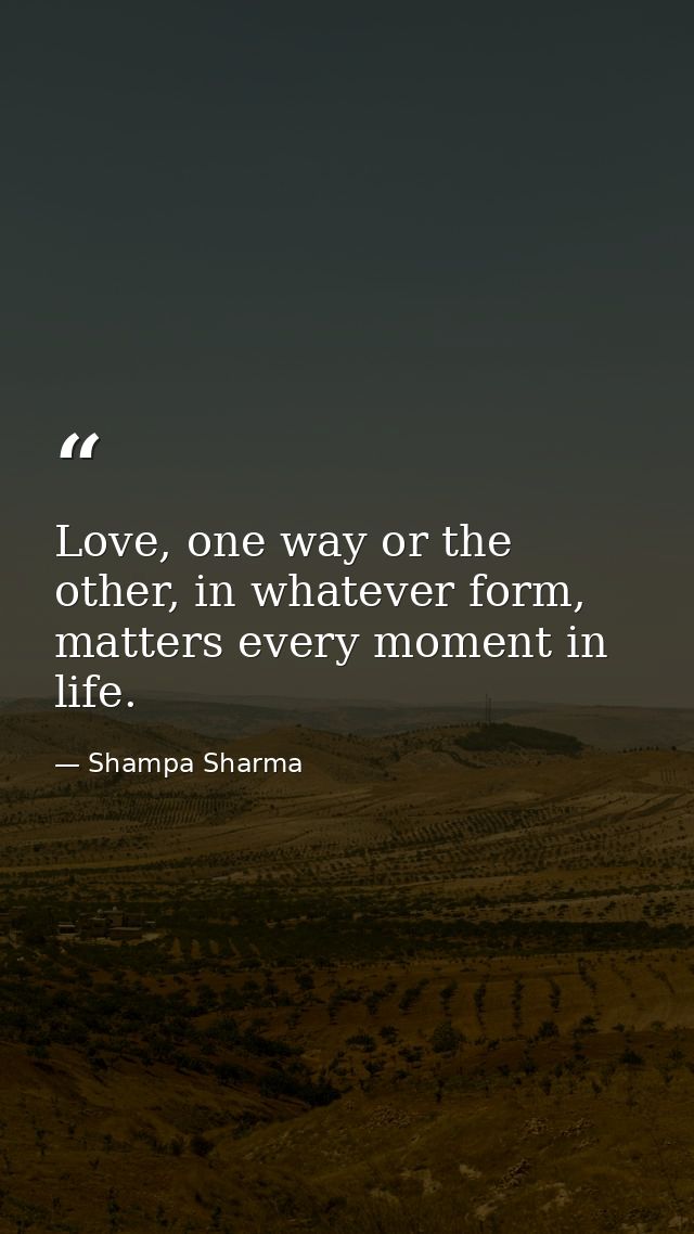 Love, one way or the other, in whatever form, matters every moment in life. — Shampa Sharma