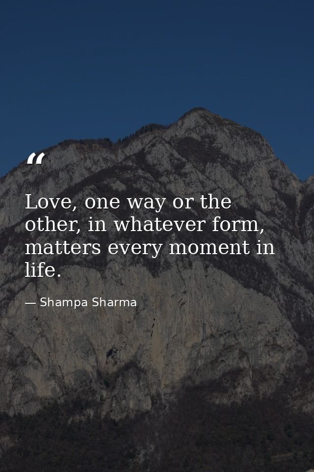 Love, one way or the other, in whatever form, matters every moment in life. — Shampa Sharma