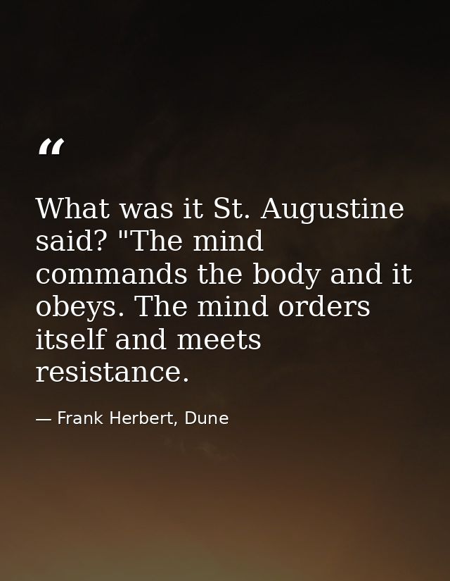 What was it St. Augustine said? "The mind commands the body and it obeys. The mind orders itself and meets resistance. — Frank Herbert, Dune