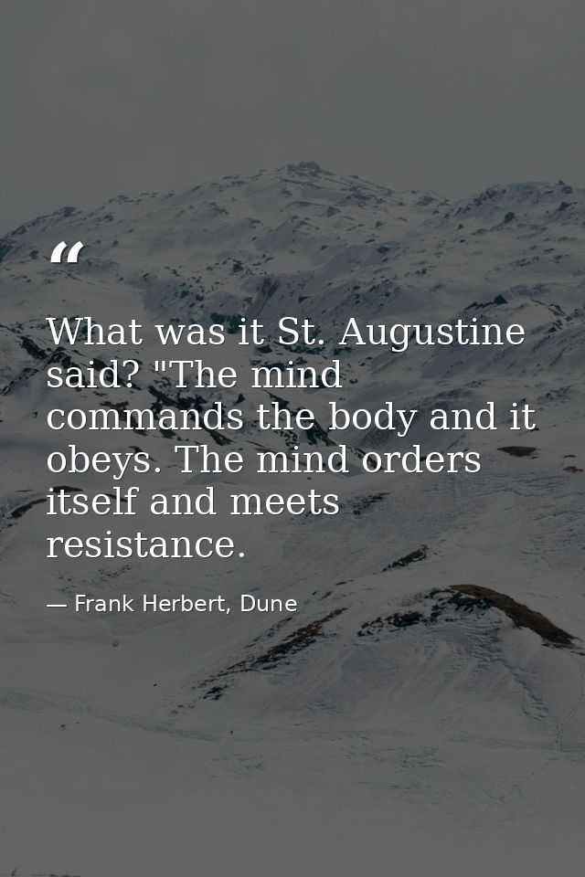 What was it St. Augustine said? "The mind commands the body and it obeys. The mind orders itself and meets resistance. — Frank Herbert, Dune