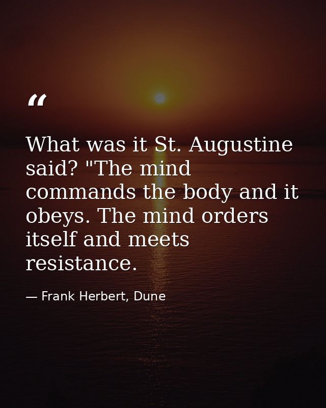 What was it St. Augustine said? "The mind commands the body and it obeys. The mind orders itself and meets resistance. — Frank Herbert, Dune