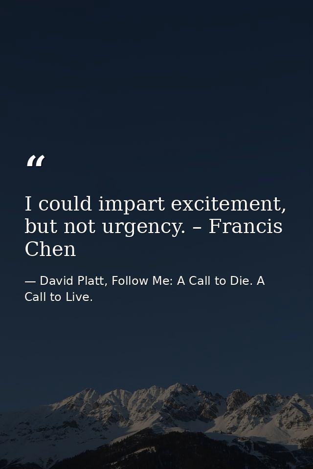 I could impart excitement, but not urgency. – Francis Chen — David Platt, Follow Me: A Call to Die. A Call to Live.