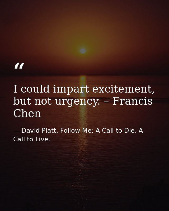 I could impart excitement, but not urgency. – Francis Chen — David Platt, Follow Me: A Call to Die. A Call to Live.