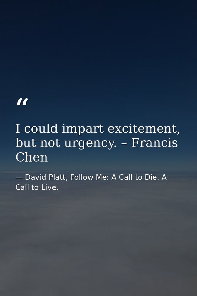 I could impart excitement, but not urgency. – Francis Chen — David Platt, Follow Me: A Call to Die. A Call to Live.
