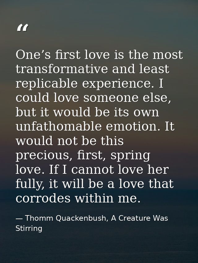 One’s first love is the most transformative and least replicable experience. I could love someone else, but it would be  — Thomm Quackenbush, A Creature Was Stirring