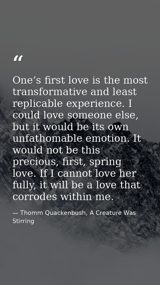 One’s first love is the most transformative and least replicable experience. I could love someone else, but it would be  — Thomm Quackenbush, A Creature Was Stirring
