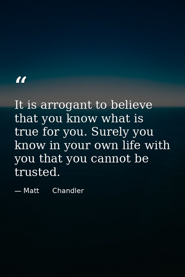 It is arrogant to believe that you know what is true for you. Surely you know in your own life with you that you cannot  — Matt      Chandler
