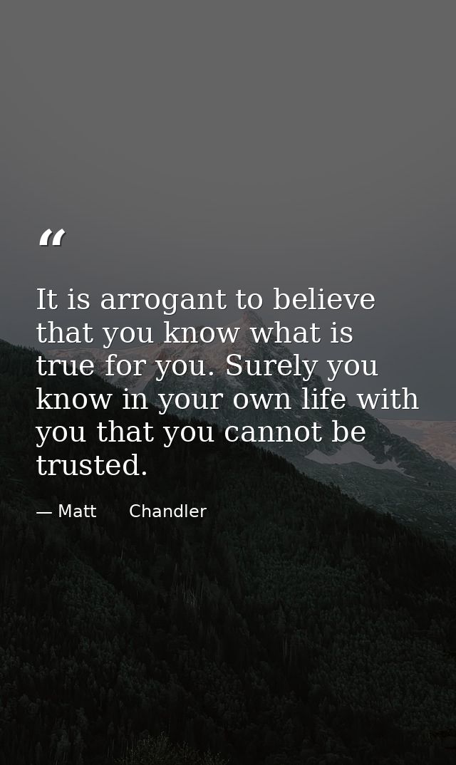 It is arrogant to believe that you know what is true for you. Surely you know in your own life with you that you cannot  — Matt      Chandler