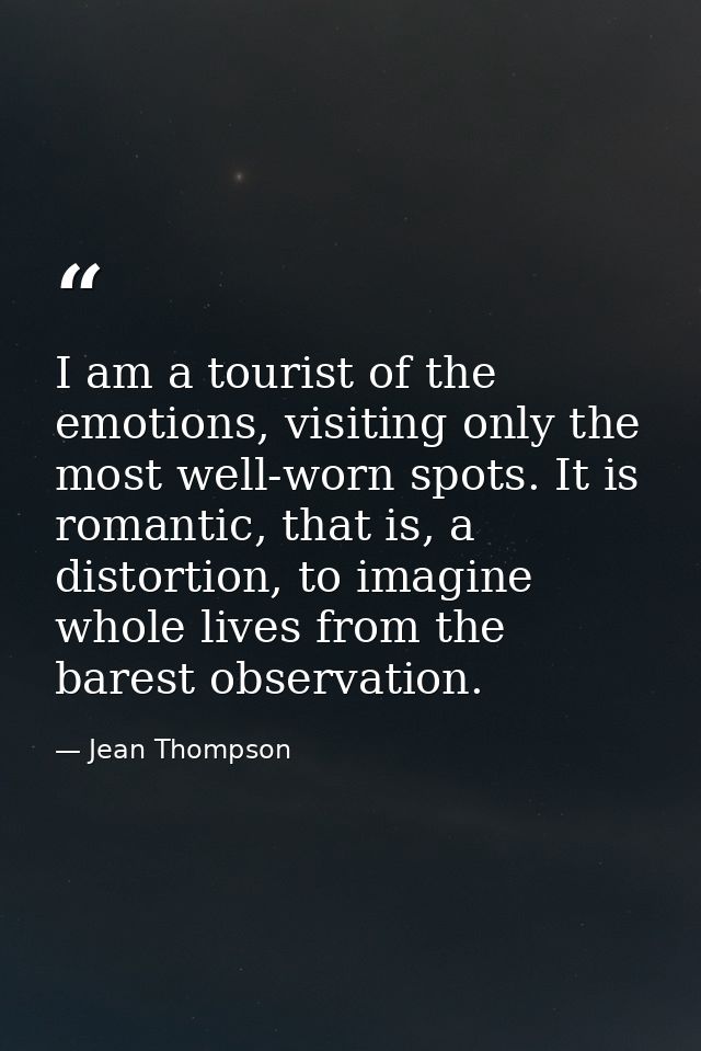 I am a tourist of the emotions, visiting only the most well-worn spots. It is romantic, that is, a distortion, to imagin — Jean Thompson
