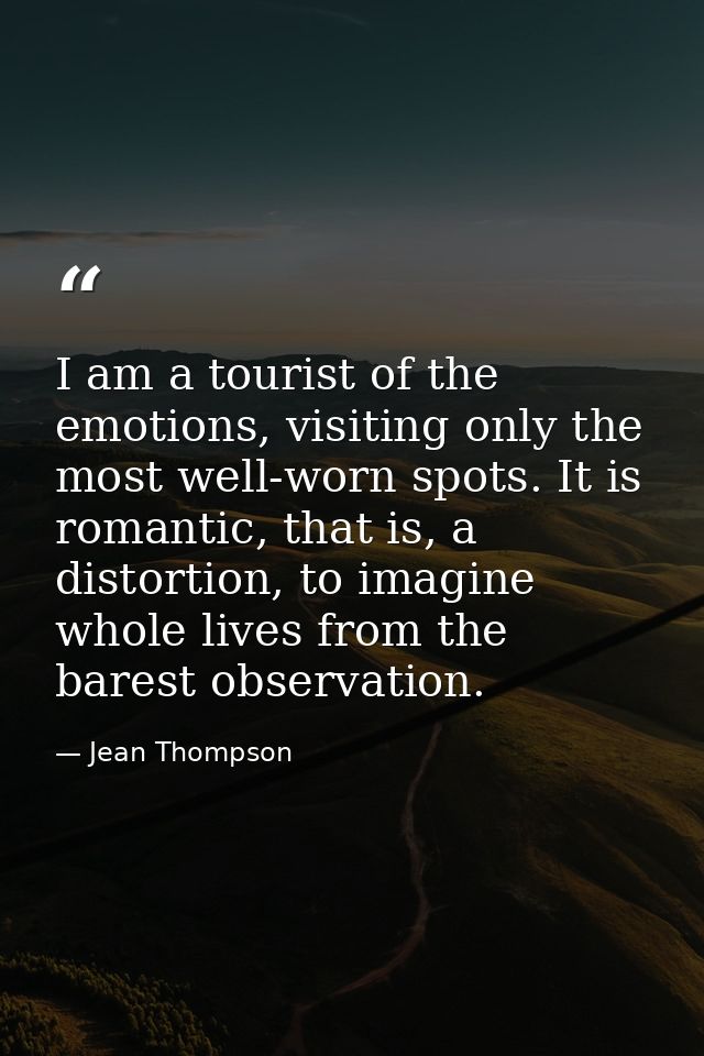 I am a tourist of the emotions, visiting only the most well-worn spots. It is romantic, that is, a distortion, to imagin — Jean Thompson