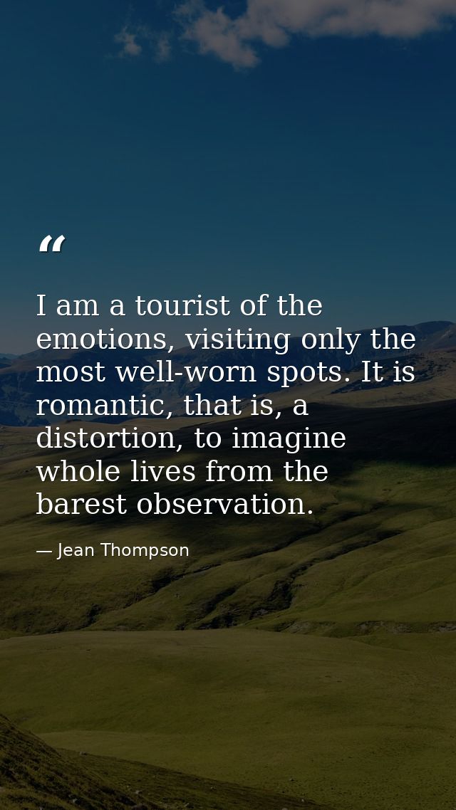 I am a tourist of the emotions, visiting only the most well-worn spots. It is romantic, that is, a distortion, to imagin — Jean Thompson