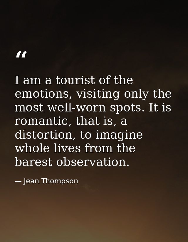 I am a tourist of the emotions, visiting only the most well-worn spots. It is romantic, that is, a distortion, to imagin — Jean Thompson