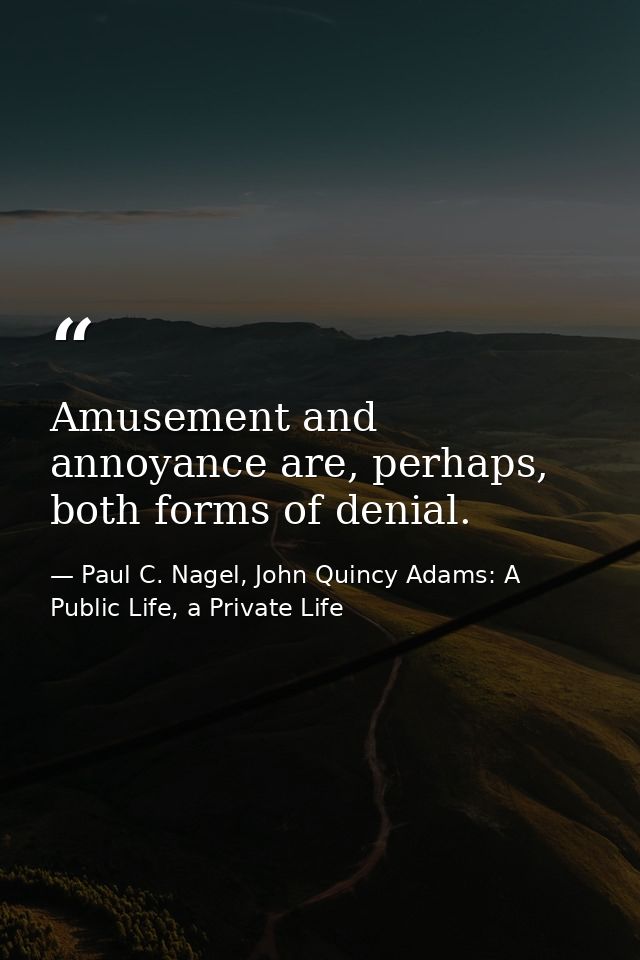 Amusement and annoyance are, perhaps, both forms of denial. — Paul C. Nagel, John Quincy Adams: A Public Life, a Private Life
