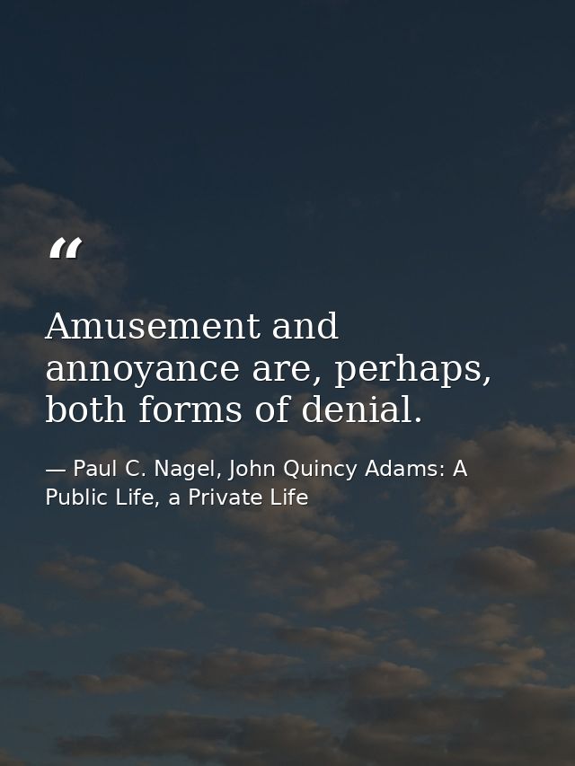 Amusement and annoyance are, perhaps, both forms of denial. — Paul C. Nagel, John Quincy Adams: A Public Life, a Private Life