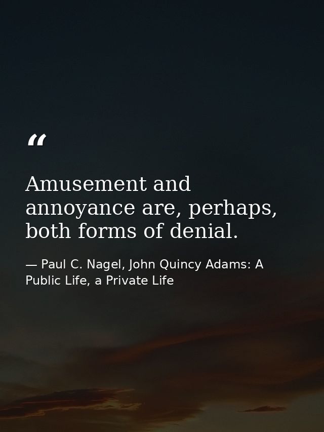 Amusement and annoyance are, perhaps, both forms of denial. — Paul C. Nagel, John Quincy Adams: A Public Life, a Private Life