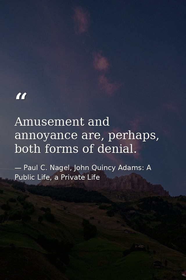 Amusement and annoyance are, perhaps, both forms of denial. — Paul C. Nagel, John Quincy Adams: A Public Life, a Private Life