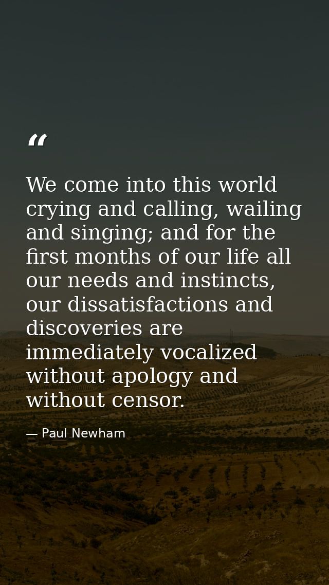 We come into this world crying and calling, wailing and singing; and for the first months of our life all our needs and  — Paul Newham
