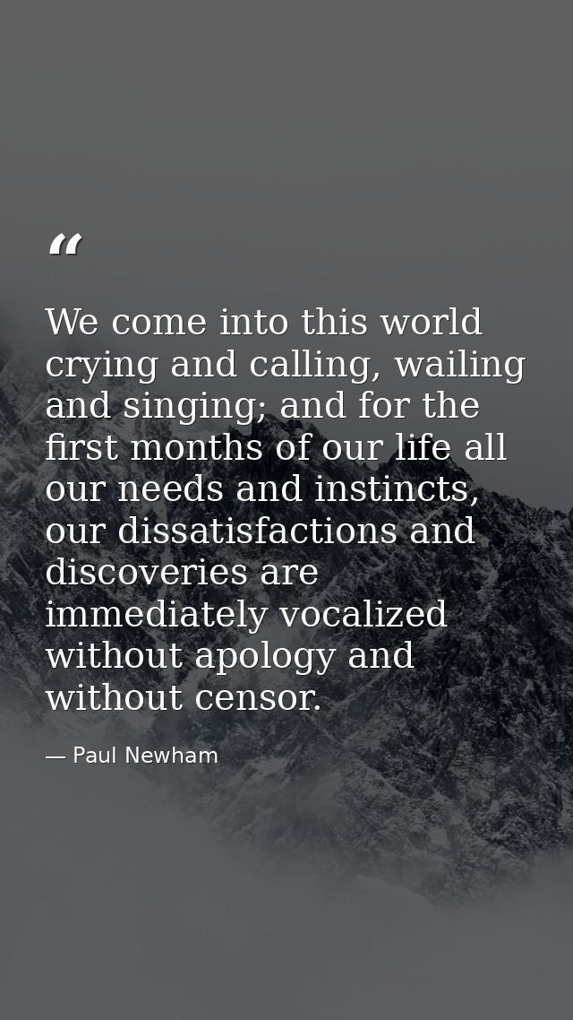 We come into this world crying and calling, wailing and singing; and for the first months of our life all our needs and  — Paul Newham