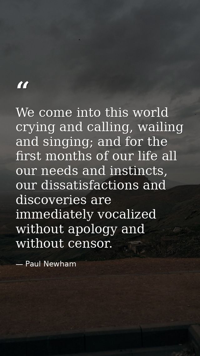 We come into this world crying and calling, wailing and singing; and for the first months of our life all our needs and  — Paul Newham