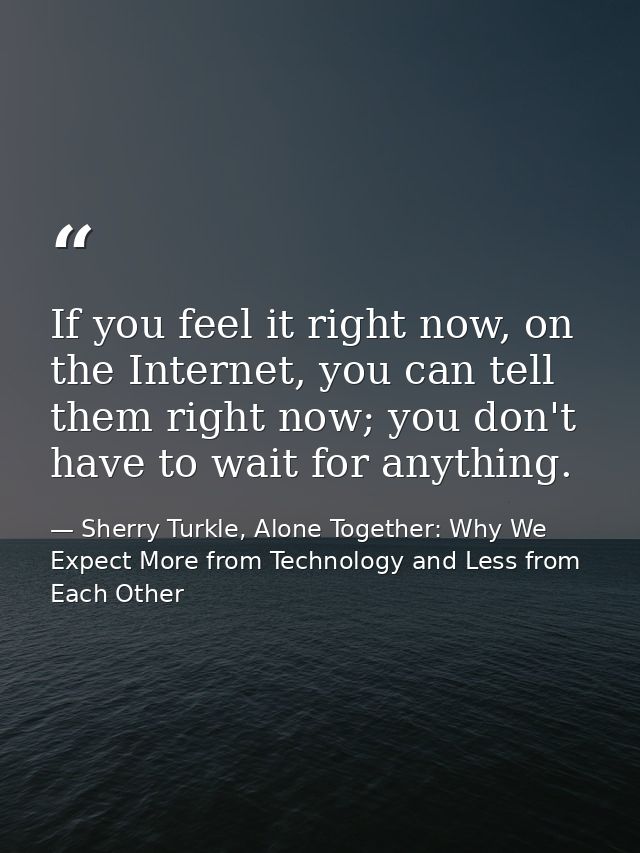 If you feel it right now, on the Internet, you can tell them right now; you don't have to wait for anything. — Sherry Turkle, Alone Together: Why We Expect More from Technology and Less from Each Other