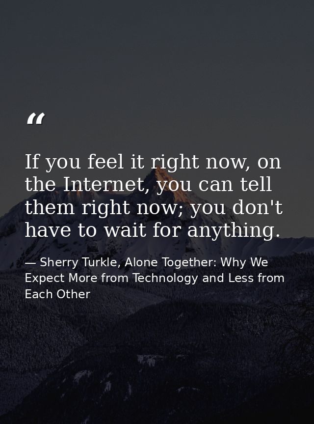 If you feel it right now, on the Internet, you can tell them right now; you don't have to wait for anything. — Sherry Turkle, Alone Together: Why We Expect More from Technology and Less from Each Other