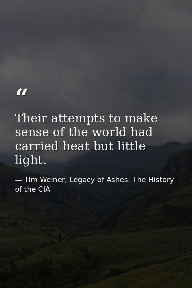Their attempts to make sense of the world had carried heat but little light. — Tim Weiner, Legacy of Ashes: The History of the CIA