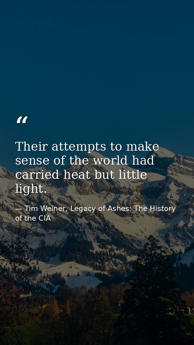 Their attempts to make sense of the world had carried heat but little light. — Tim Weiner, Legacy of Ashes: The History of the CIA