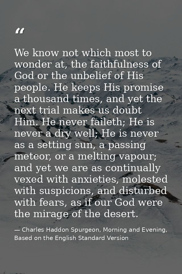 We know not which most to wonder at, the faithfulness of God or the unbelief of His people. He keeps His promise a thous — Charles Haddon Spurgeon, Morning and Evening, Based on the English Standard Version