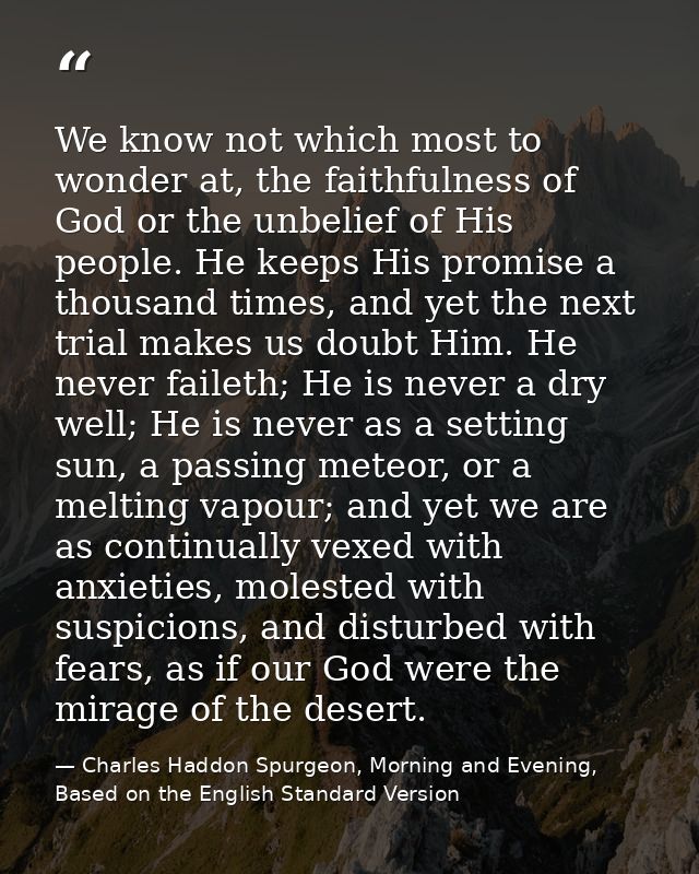 We know not which most to wonder at, the faithfulness of God or the unbelief of His people. He keeps His promise a thous — Charles Haddon Spurgeon, Morning and Evening, Based on the English Standard Version