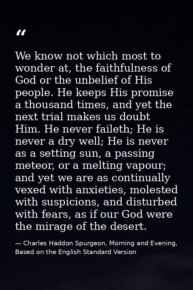 We know not which most to wonder at, the faithfulness of God or the unbelief of His people. He keeps His promise a thous — Charles Haddon Spurgeon, Morning and Evening, Based on the English Standard Version