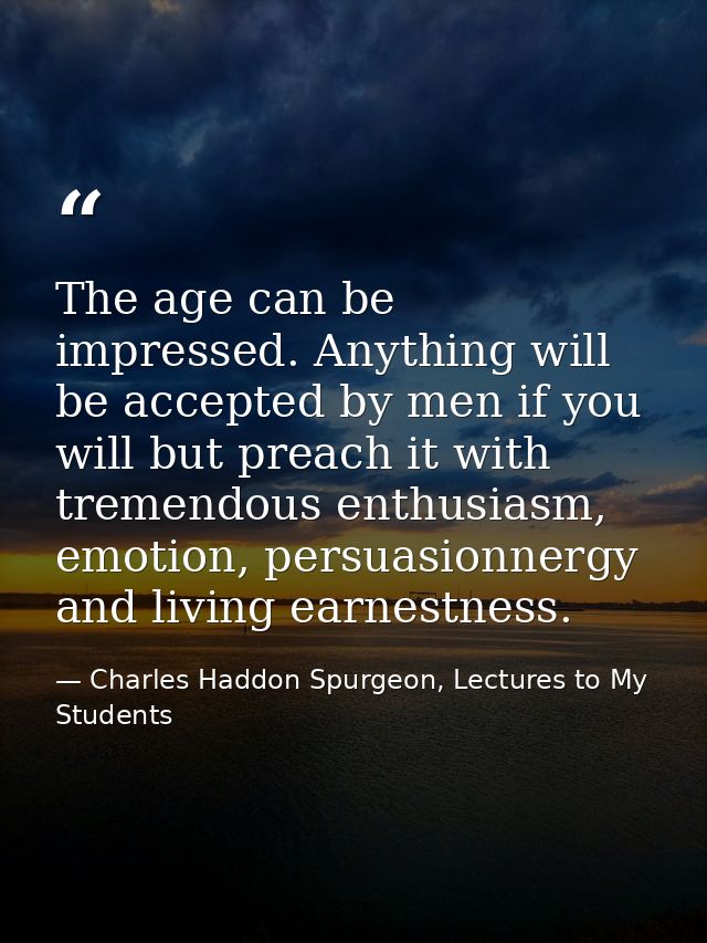 The age can be impressed. Anything will be accepted by men if you will but preach it with tremendous enthusiasm, emotion — Charles Haddon Spurgeon, Lectures to My Students