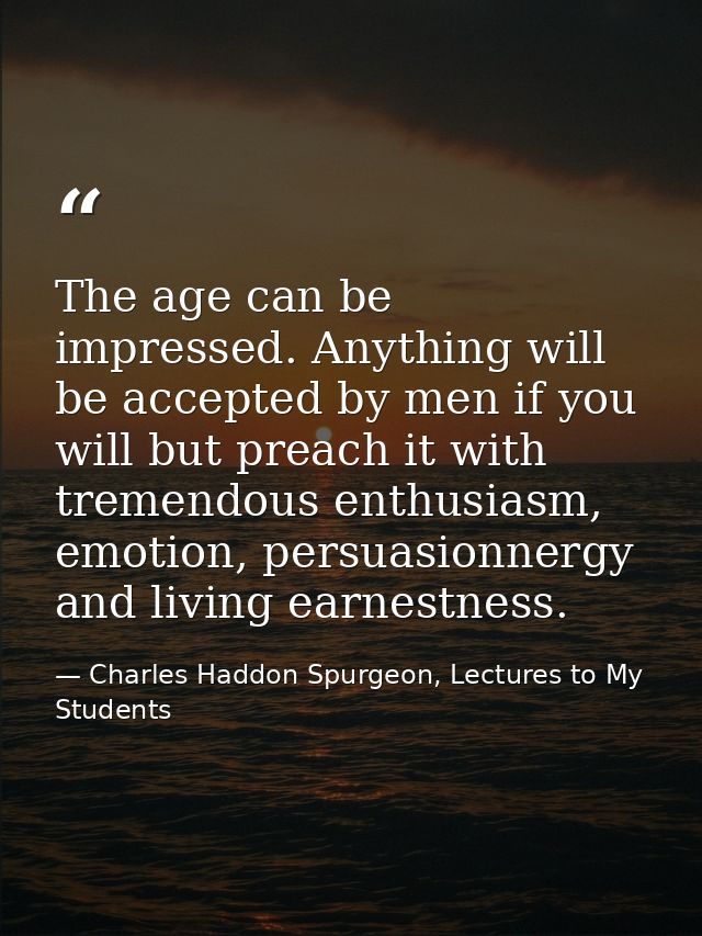 The age can be impressed. Anything will be accepted by men if you will but preach it with tremendous enthusiasm, emotion — Charles Haddon Spurgeon, Lectures to My Students