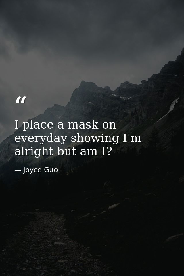 I place a mask on everyday showing I'm alright but am I? — Joyce Guo