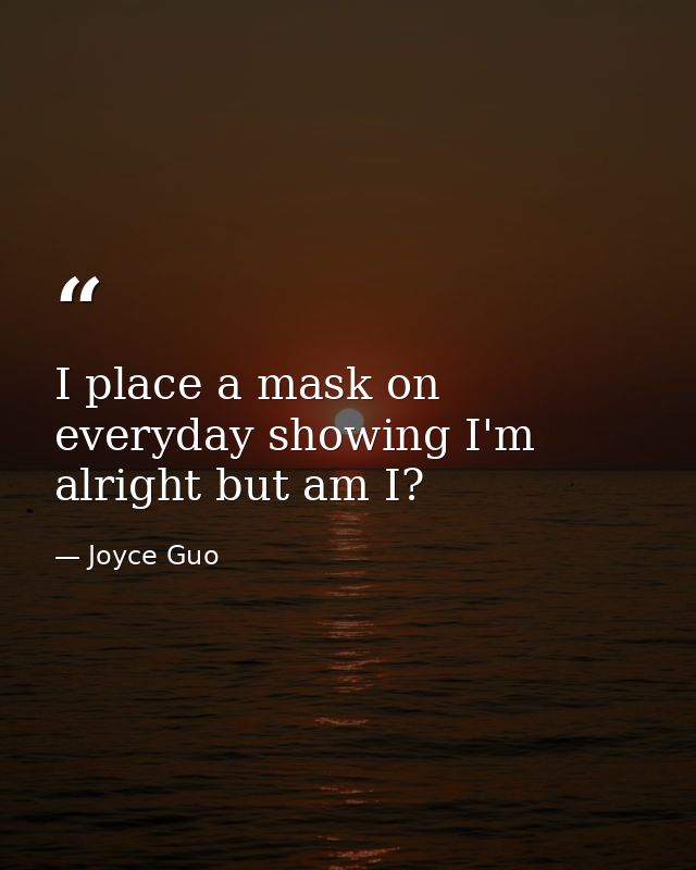 I place a mask on everyday showing I'm alright but am I? — Joyce Guo