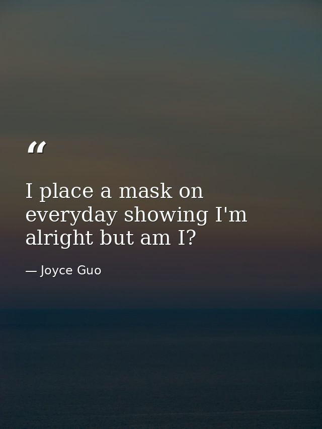 I place a mask on everyday showing I'm alright but am I? — Joyce Guo