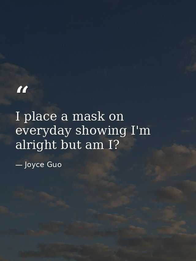I place a mask on everyday showing I'm alright but am I? — Joyce Guo