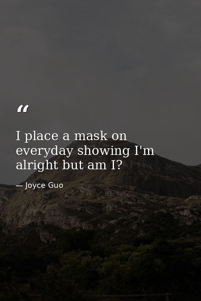 I place a mask on everyday showing I'm alright but am I? — Joyce Guo