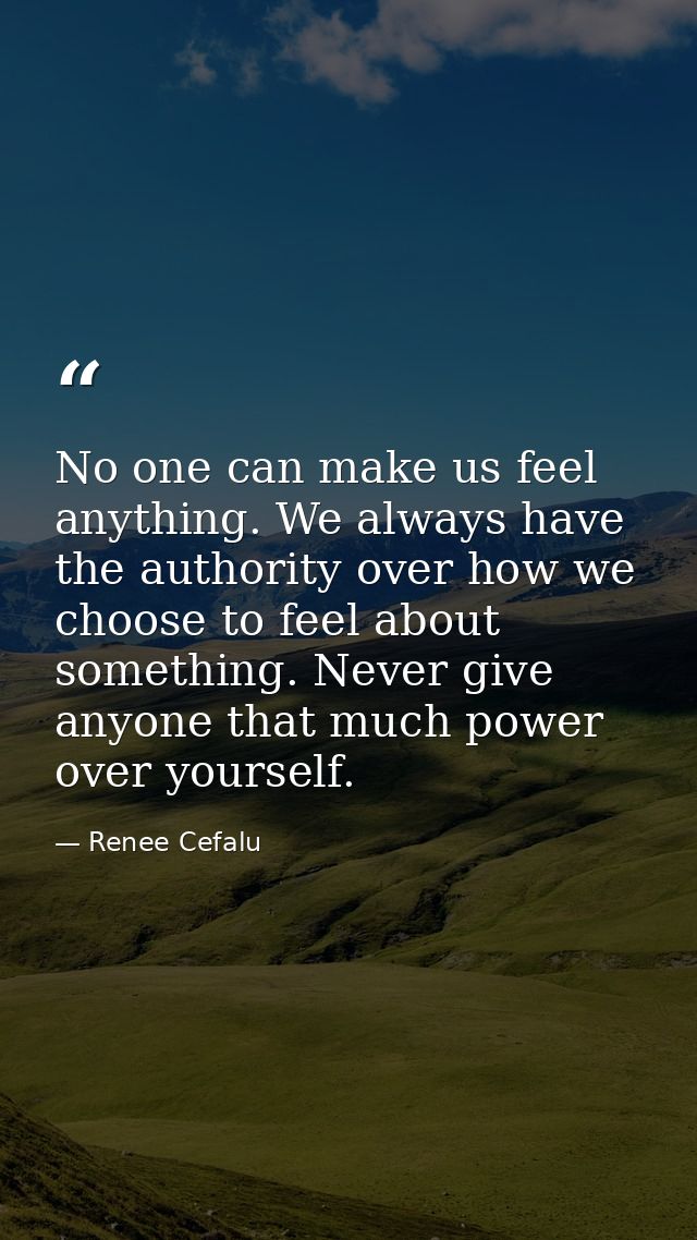 No one can make us feel anything. We always have the authority over how we choose to feel about something. Never give an — Renee Cefalu