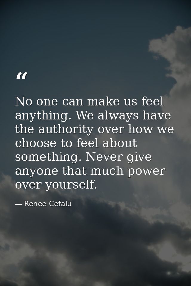 No one can make us feel anything. We always have the authority over how we choose to feel about something. Never give an — Renee Cefalu