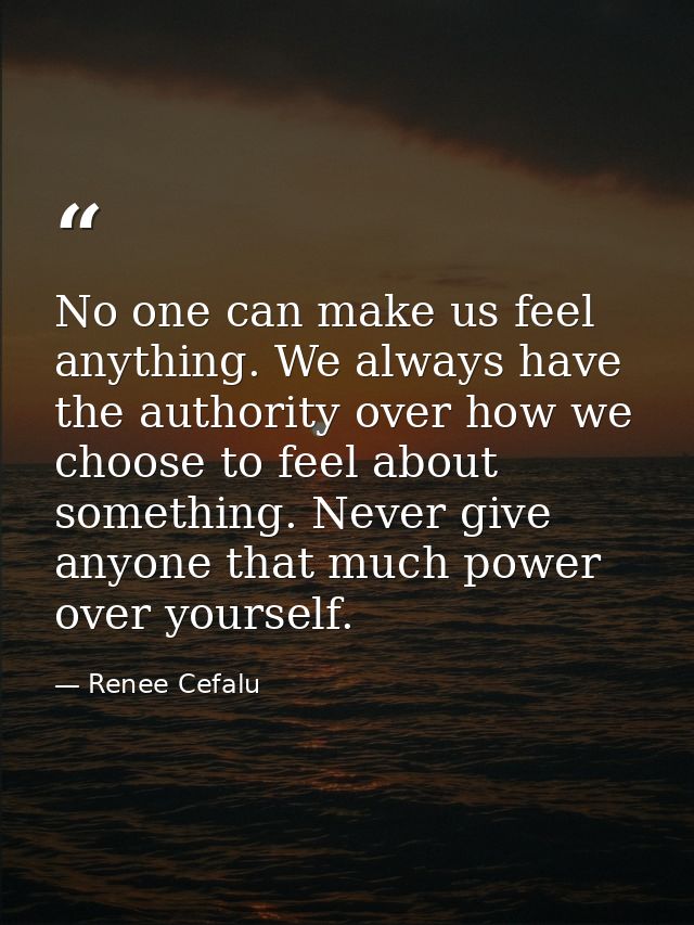 No one can make us feel anything. We always have the authority over how we choose to feel about something. Never give an — Renee Cefalu