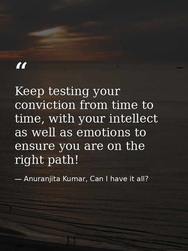 Keep testing your conviction from time to time, with your intellect as well as emotions to ensure you are on the right p — Anuranjita Kumar, Can I have it all?