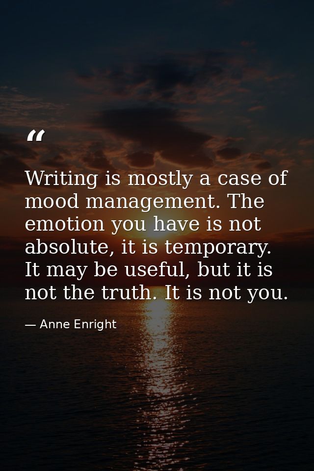 Writing is mostly a case of mood management. The emotion you have is not absolute, it is temporary. It may be useful, bu — Anne Enright