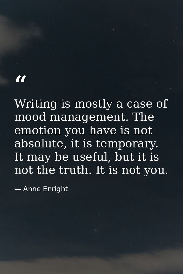 Writing is mostly a case of mood management. The emotion you have is not absolute, it is temporary. It may be useful, bu — Anne Enright