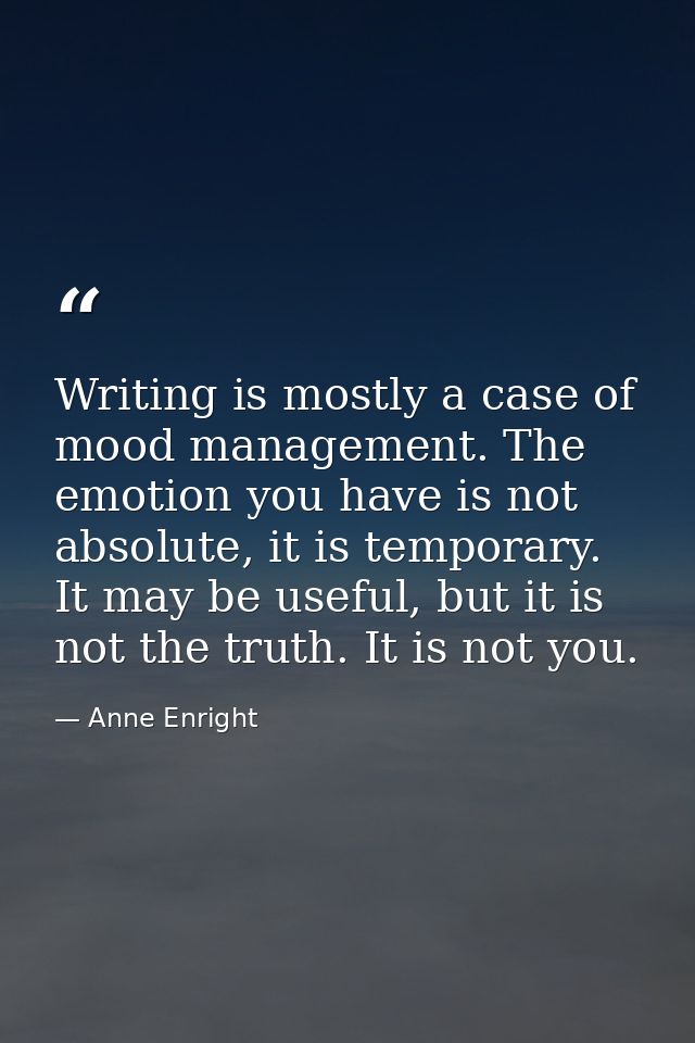 Writing is mostly a case of mood management. The emotion you have is not absolute, it is temporary. It may be useful, bu — Anne Enright